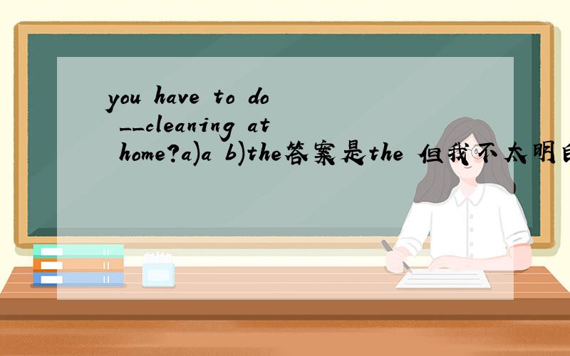 you have to do __cleaning at home?a)a b)the答案是the 但我不太明白为什么a 不对呢..感激ing