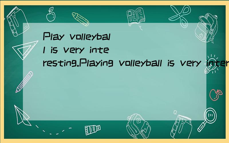 Play volleyball is very interesting.Playing volleyball is very interesting.请问哪一句是正确的,play加ing和不加有什么不一样,不加ing 为什么是错呢，我觉得意思也正确啊，加了，又为什么是对，在语法上，怎