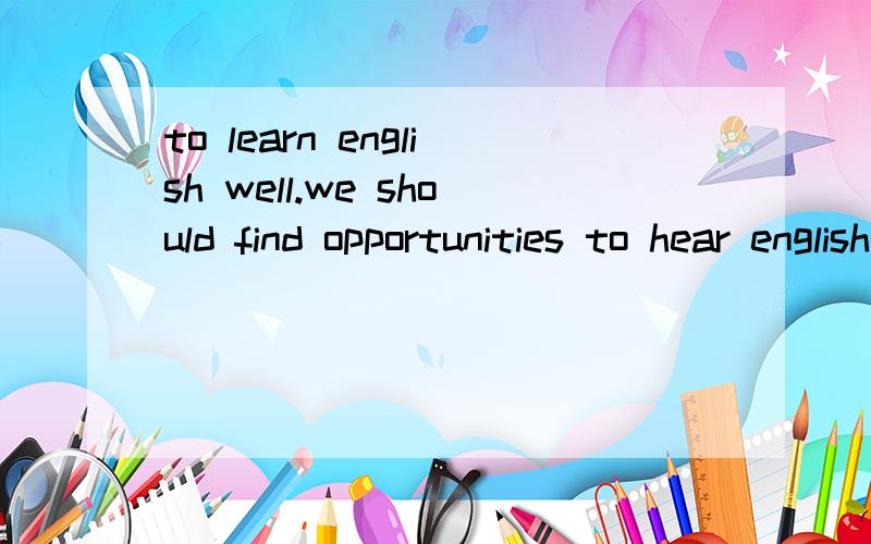to learn english well.we should find opportunities to hear english ()as often as we can为什么是spoken?to speak 为什么错