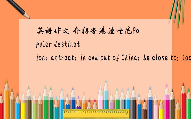 英语作文 介绍香港迪士尼Popular destination; attract; in and out of China; be close to; located in…; amusement,considerate; service; permanent memory..