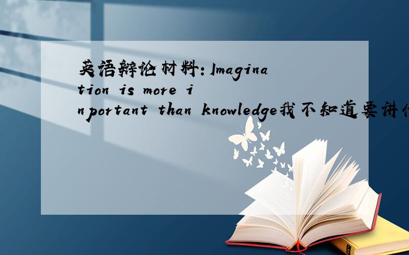 英语辩论材料：Imagination is more inportant than knowledge我不知道要讲什么,要英语的,