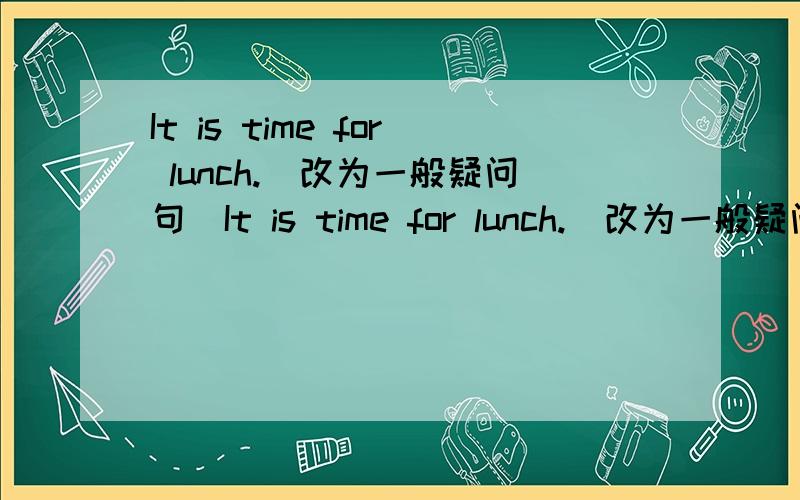 It is time for lunch.（改为一般疑问句）It is time for lunch.(改为一般疑问句）