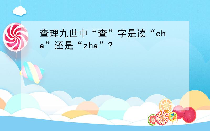 查理九世中“查”字是读“cha”还是“zha”?