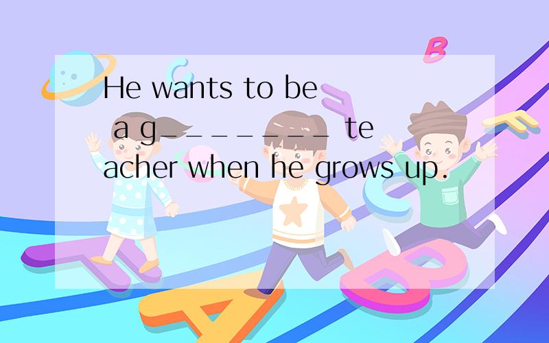 He wants to be a g_______ teacher when he grows up.