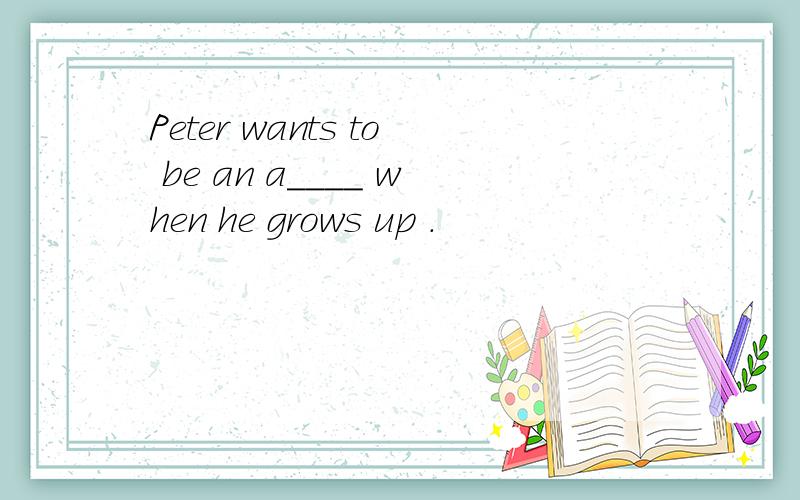 Peter wants to be an a____ when he grows up .