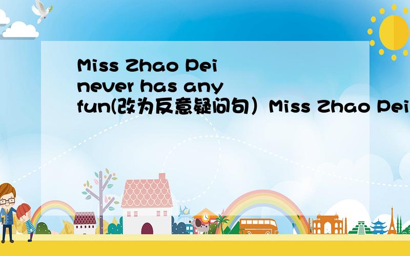 Miss Zhao Pei never has any fun(改为反意疑问句）Miss Zhao Pei never has any fun ,_____ _____?
