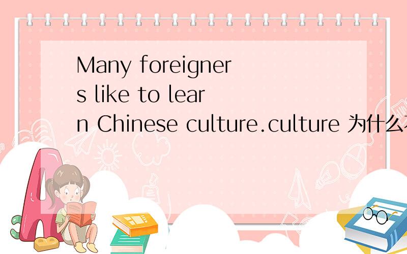 Many foreigners like to learn Chinese culture.culture 为什么不加s.