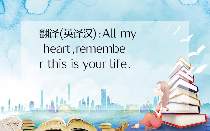 翻译(英译汉):All my heart,remember this is your life.