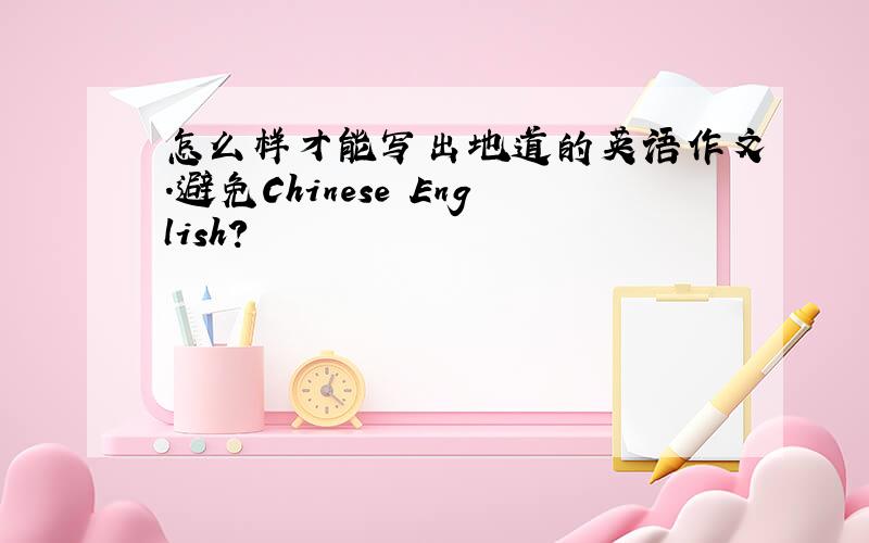 怎么样才能写出地道的英语作文.避免Chinese English?