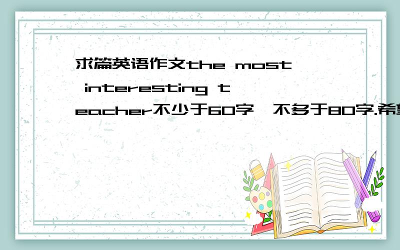 求篇英语作文the most interesting teacher不少于60字,不多于80字.希望错误少点.（初三水平）