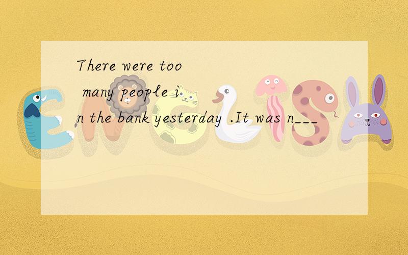 There were too many people in the bank yesterday .It was n___