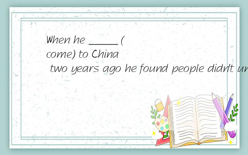 When he _____(come) to China two years ago he found people didn't understand him at all though he ________(learn) some Chinese in his own country.came had learned 为什么这样填?