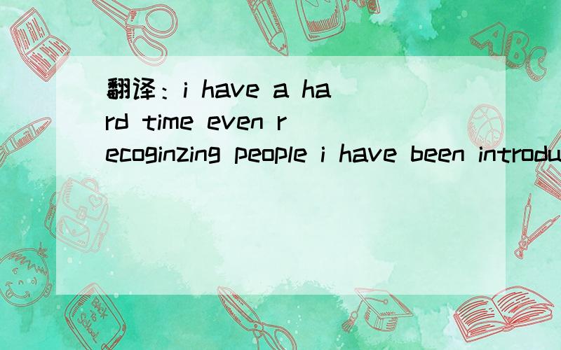 翻译：i have a hard time even recoginzing people i have been introduced to.