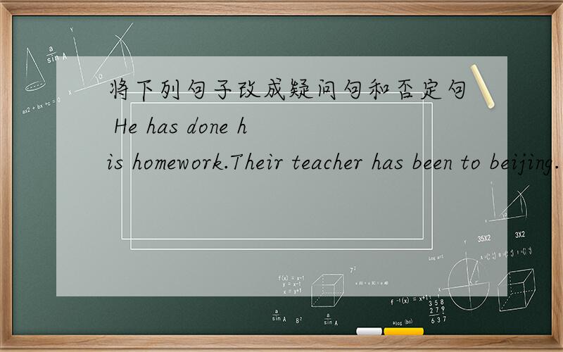 将下列句子改成疑问句和否定句 He has done his homework.Their teacher has been to beijing.还有：They have just finished the work.You have already seen the film.Mr.li has been here for two weeks.Xiao li and xiao wang have had lunch.