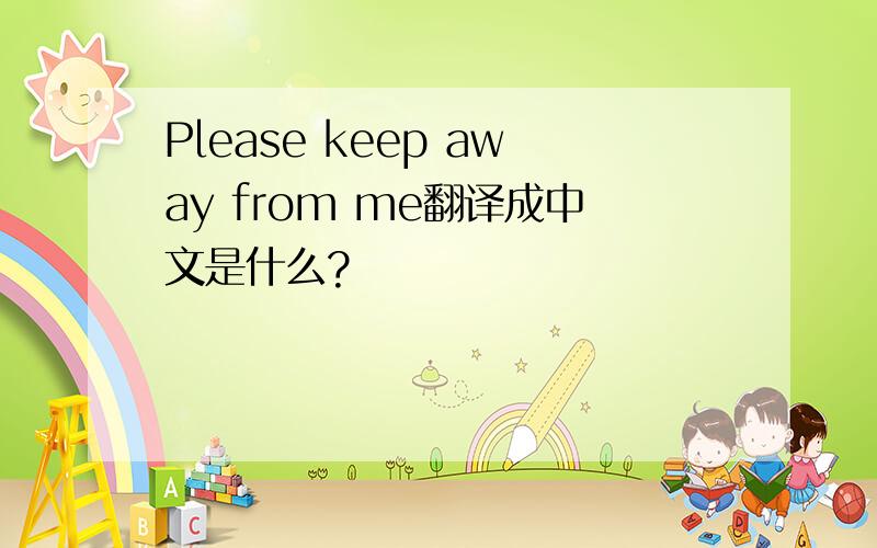 Please keep away from me翻译成中文是什么?