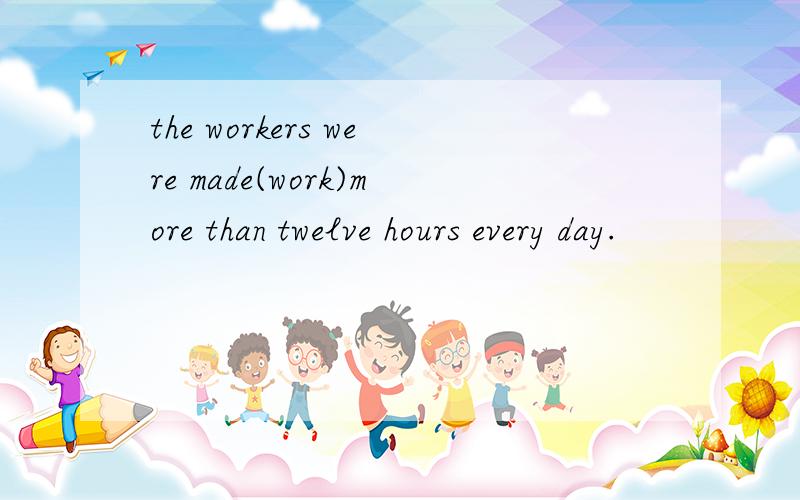 the workers were made(work)more than twelve hours every day.