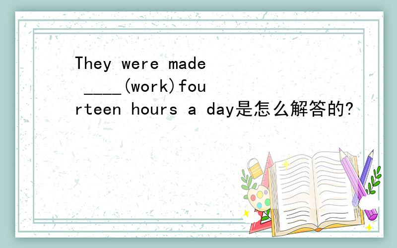 They were made ____(work)fourteen hours a day是怎么解答的?