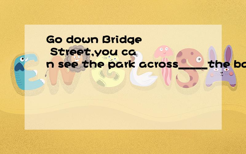 Go down Bridge Street,you can see the park across_____the bank