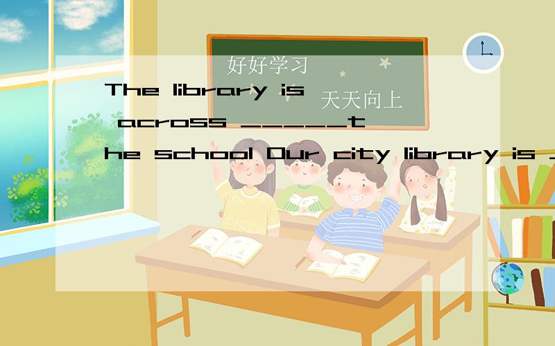 The library is across _____the school Our city library is _____a quiet street