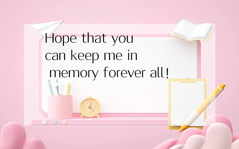 Hope that you can keep me in memory forever all!