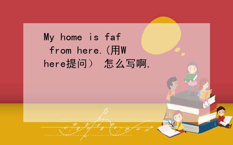 My home is faf from here.(用Where提问） 怎么写啊,