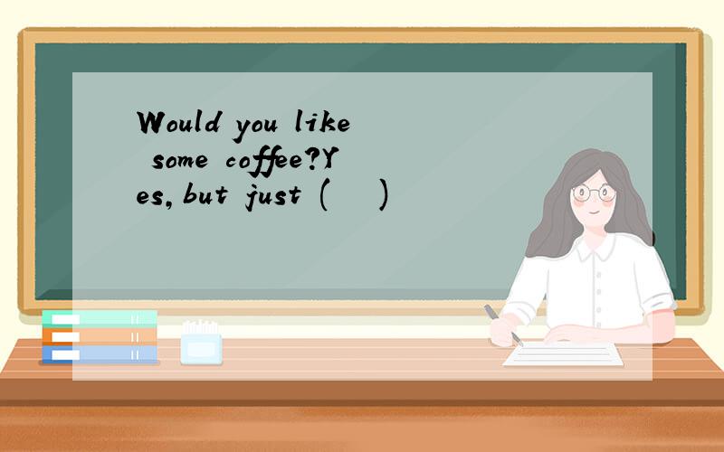 Would you like some coffee?Yes,but just (   )