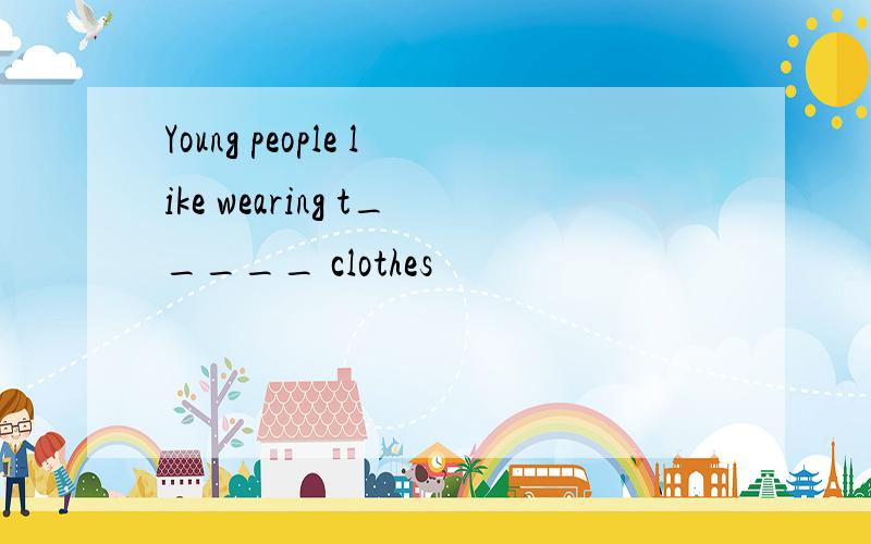 Young people like wearing t_____ clothes