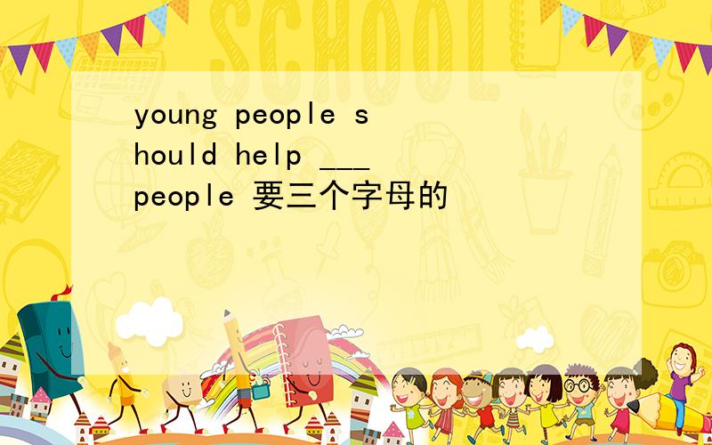 young people should help ___people 要三个字母的