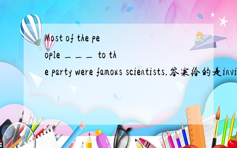 Most of the people ___ to the party were famous scientists.答案给的是invited 请问为什么?