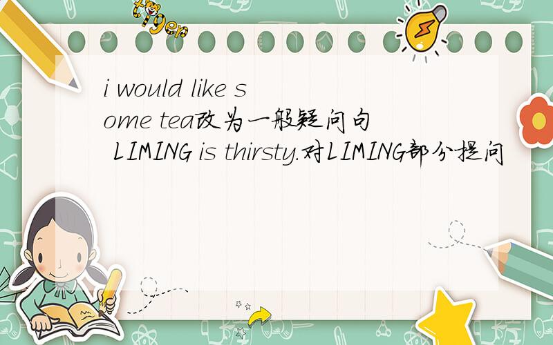 i would like some tea改为一般疑问句 LIMING is thirsty.对LIMING部分提问