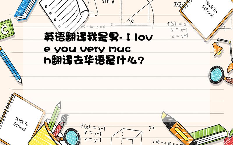 英语翻译我是男- I love you very much翻译去华语是什么?