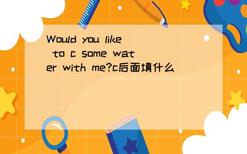 Would you like to c some water with me?c后面填什么