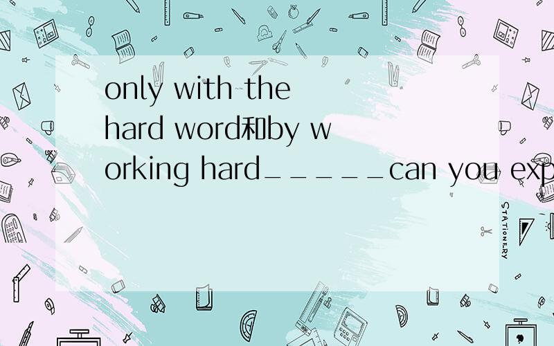 only with the hard word和by working hard_____can you expect to get a pay rise?为什么不可以用by working hard