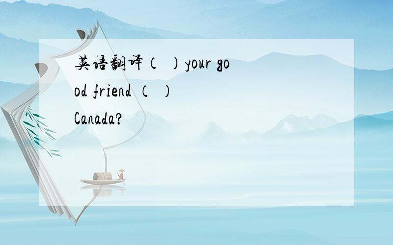 英语翻译（ ）your good friend （ ） Canada?