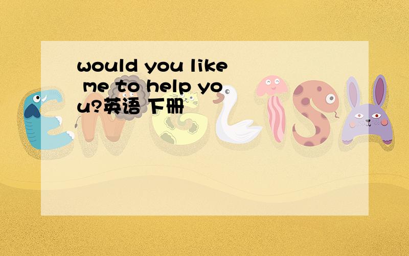 would you like me to help you?英语 下册