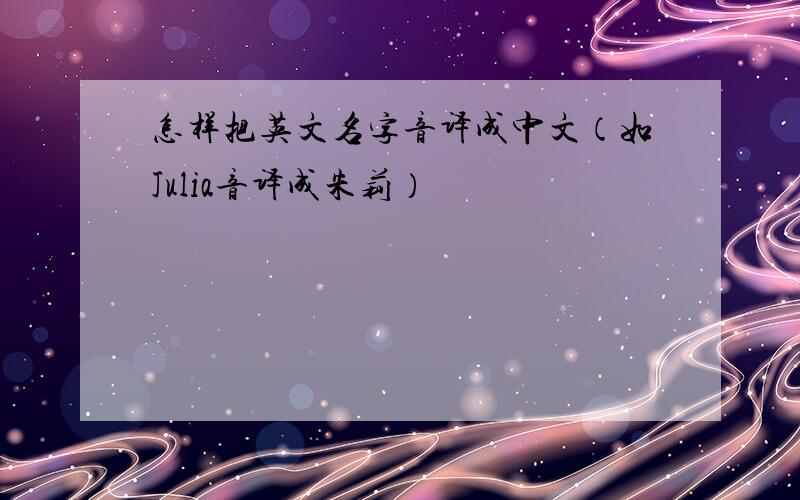 怎样把英文名字音译成中文（如Julia音译成朱莉）