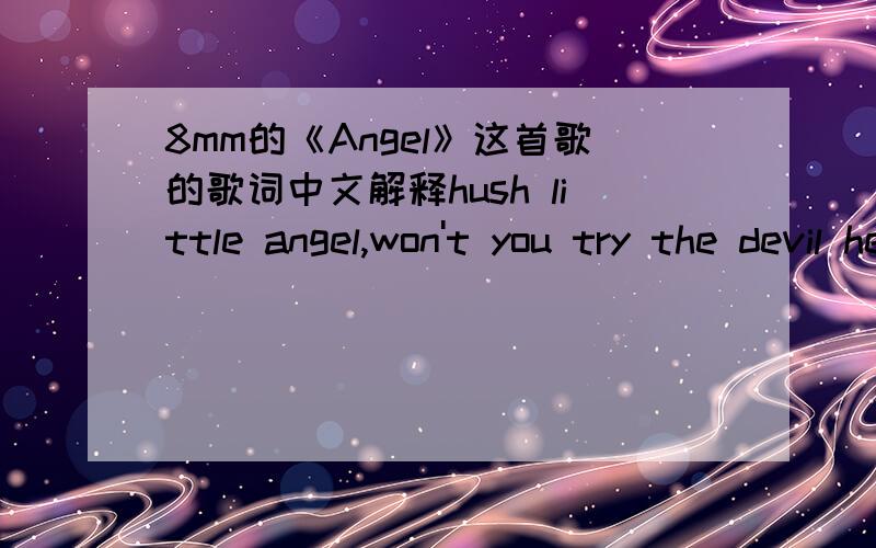 8mm的《Angel》这首歌的歌词中文解释hush little angel,won't you try the devil hears you when you cry so you can't and you won't give up the ghost now leave it alone you know you don't need those lessons someone else learned it's your life
