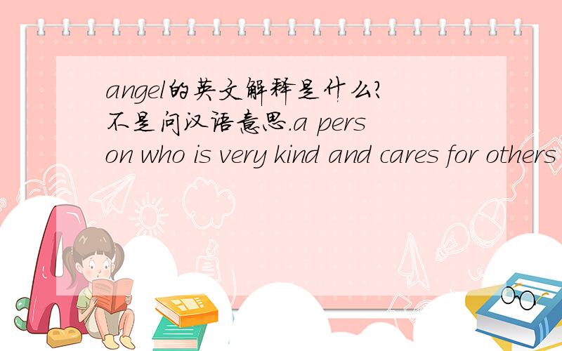 angel的英文解释是什么?不是问汉语意思.a person who is very kind and cares for others 请问这个也算是吗?
