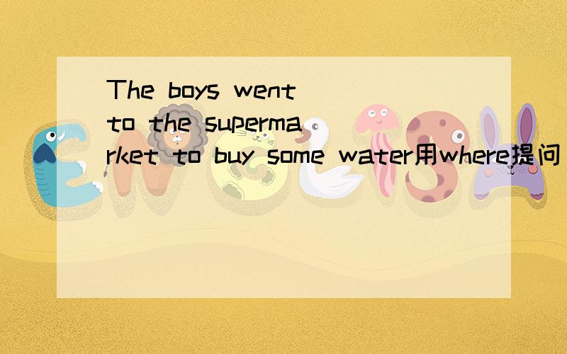 The boys went to the supermarket to buy some water用where提问