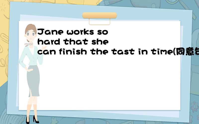 Jane works so hard that she can finish the tast in time(同意句转换)Jane works hard ( )( )finish the task in time.