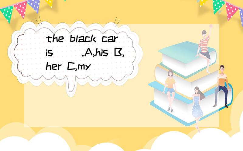 the black car is( ).A,his B,her C,my