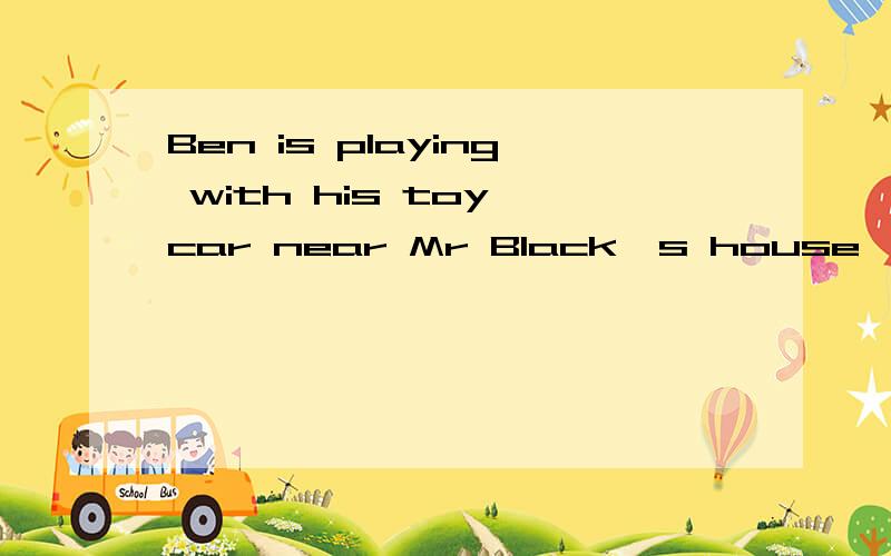 Ben is playing with his toy car near Mr Black`s house