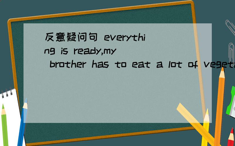 反意疑问句 everything is ready,my brother has to eat a lot of vegetabies every day,