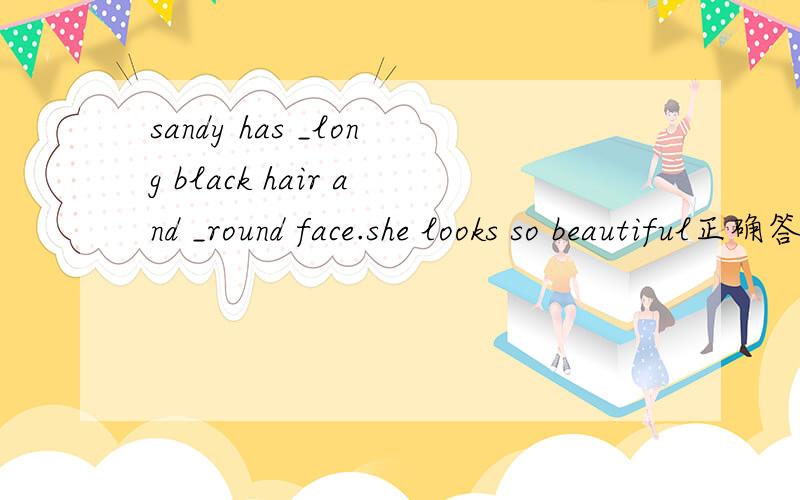 sandy has _long black hair and _round face.she looks so beautiful正确答案是：a \这句话的意思是什么,为什么用a \