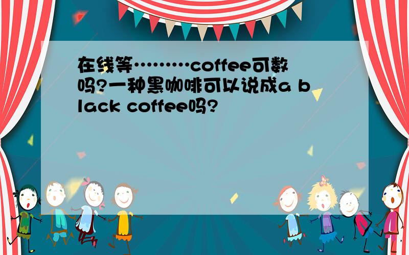 在线等………coffee可数吗?一种黑咖啡可以说成a black coffee吗?