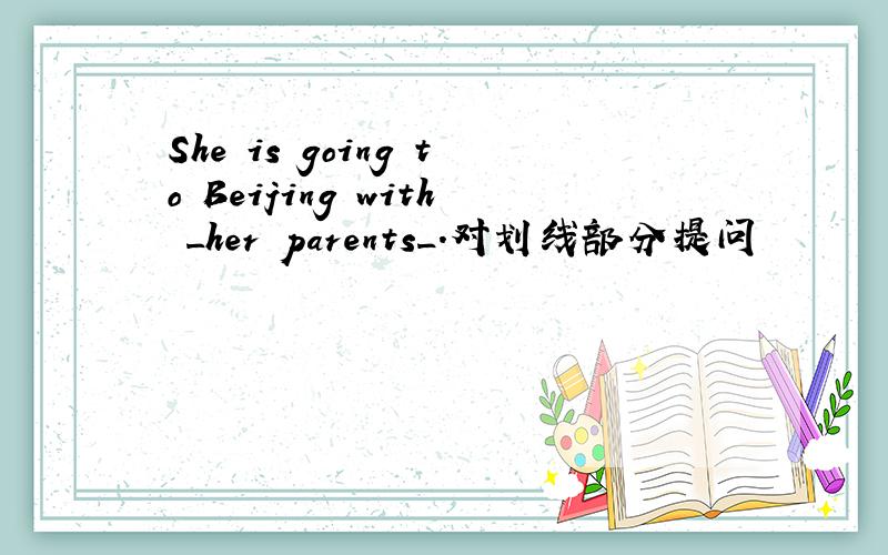 She is going to Beijing with _her parents_.对划线部分提问