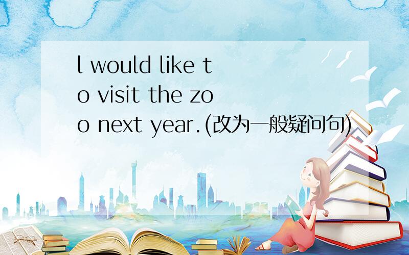 l would like to visit the zoo next year.(改为一般疑问句)