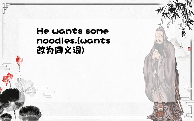 He wants some noodles.(wants改为同义词)