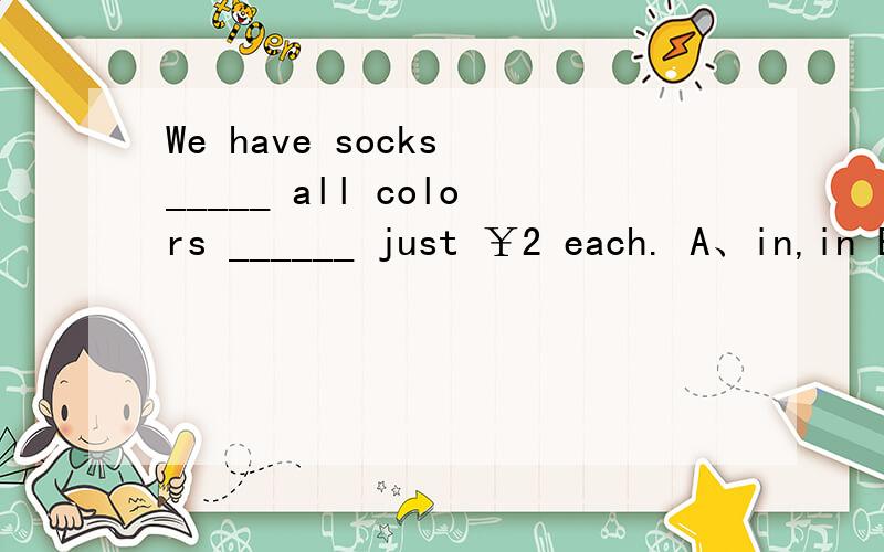 We have socks _____ all colors ______ just ￥2 each. A、in,in B、in,for C、for,in D、for,at