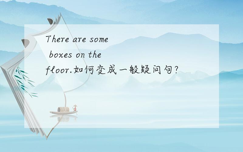 There are some boxes on the floor.如何变成一般疑问句?